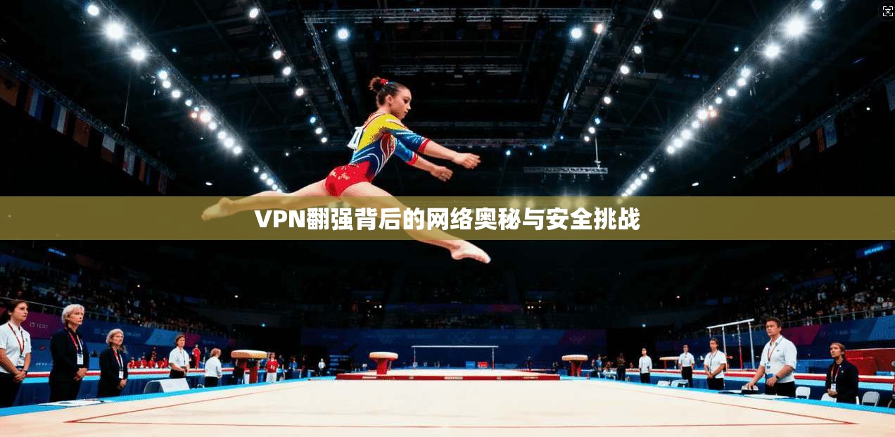 VPN翻强背后的网络奥秘与安全挑战