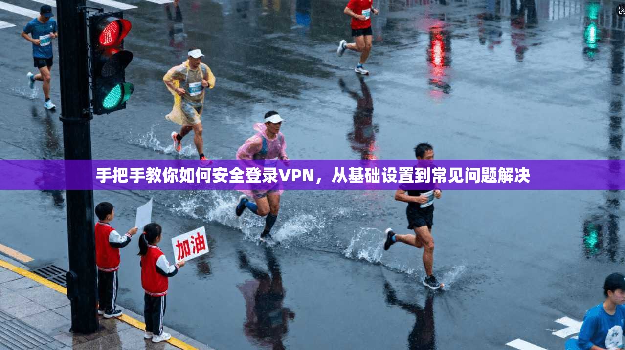 手把手教你如何安全登录VPN,从基础设置到常见问题解决 手把手教你如何安全登录VPN,从基础设置到常见问题解决