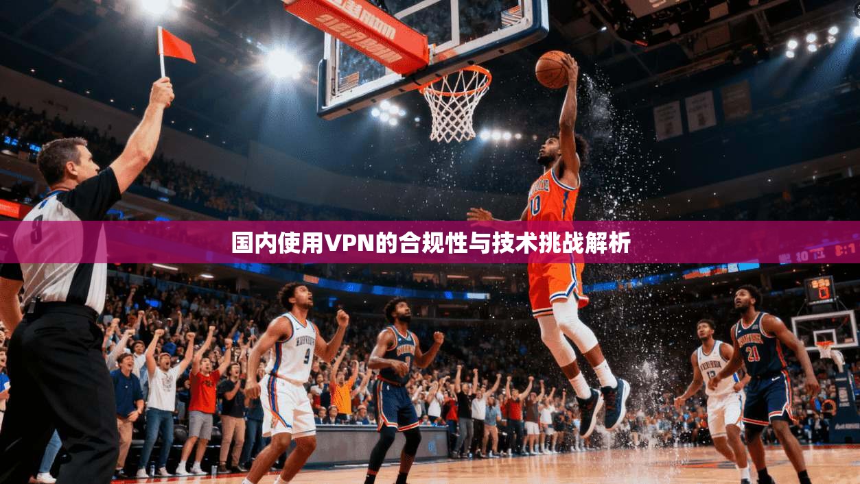 国内使用VPN的合规性与技术挑战解析
