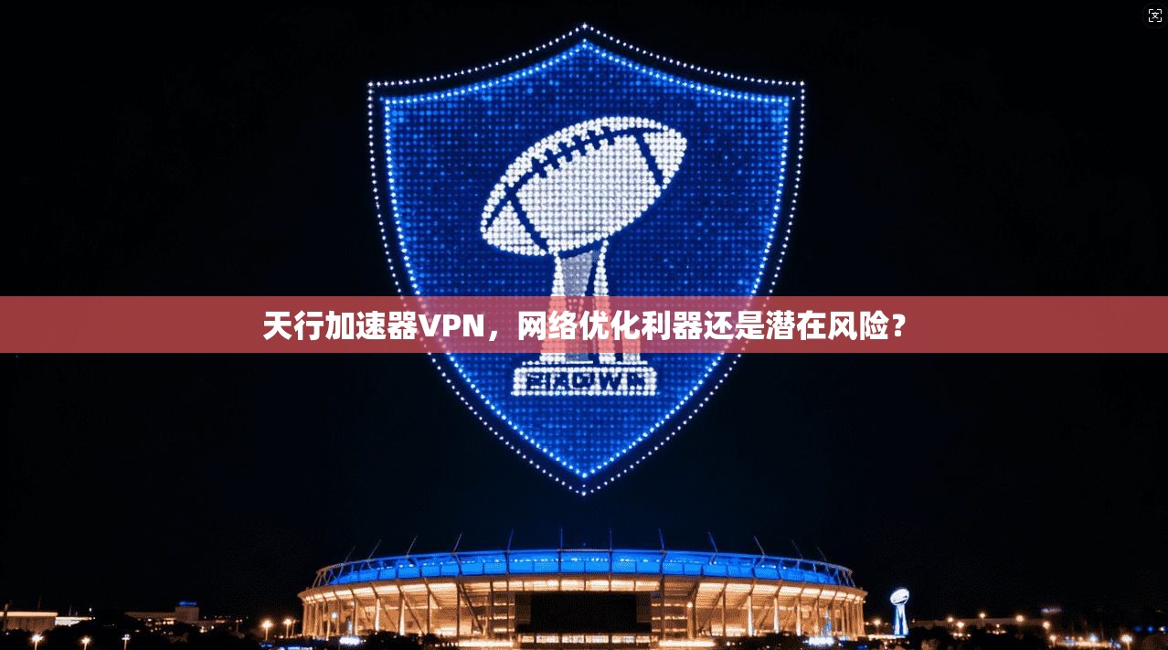 天行加速器VPN，网络优化利器还是潜在风险？
