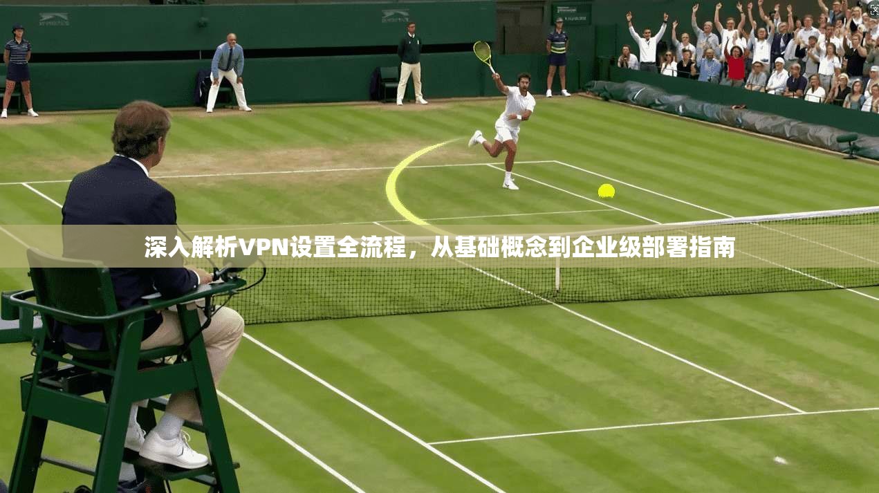 深入解析VPN设置全流程，从基础概念到企业级部署指南
