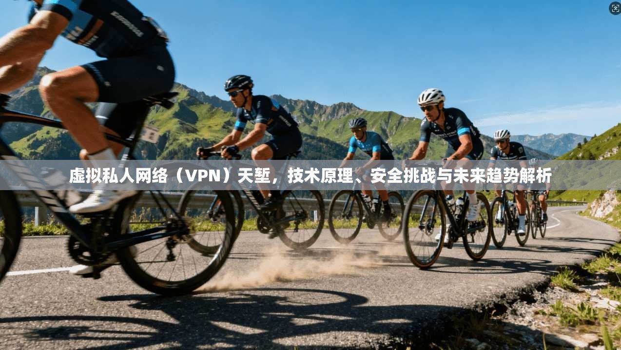 虚拟私人网络（VPN）天堑，技术原理、安全挑战与未来趋势解析