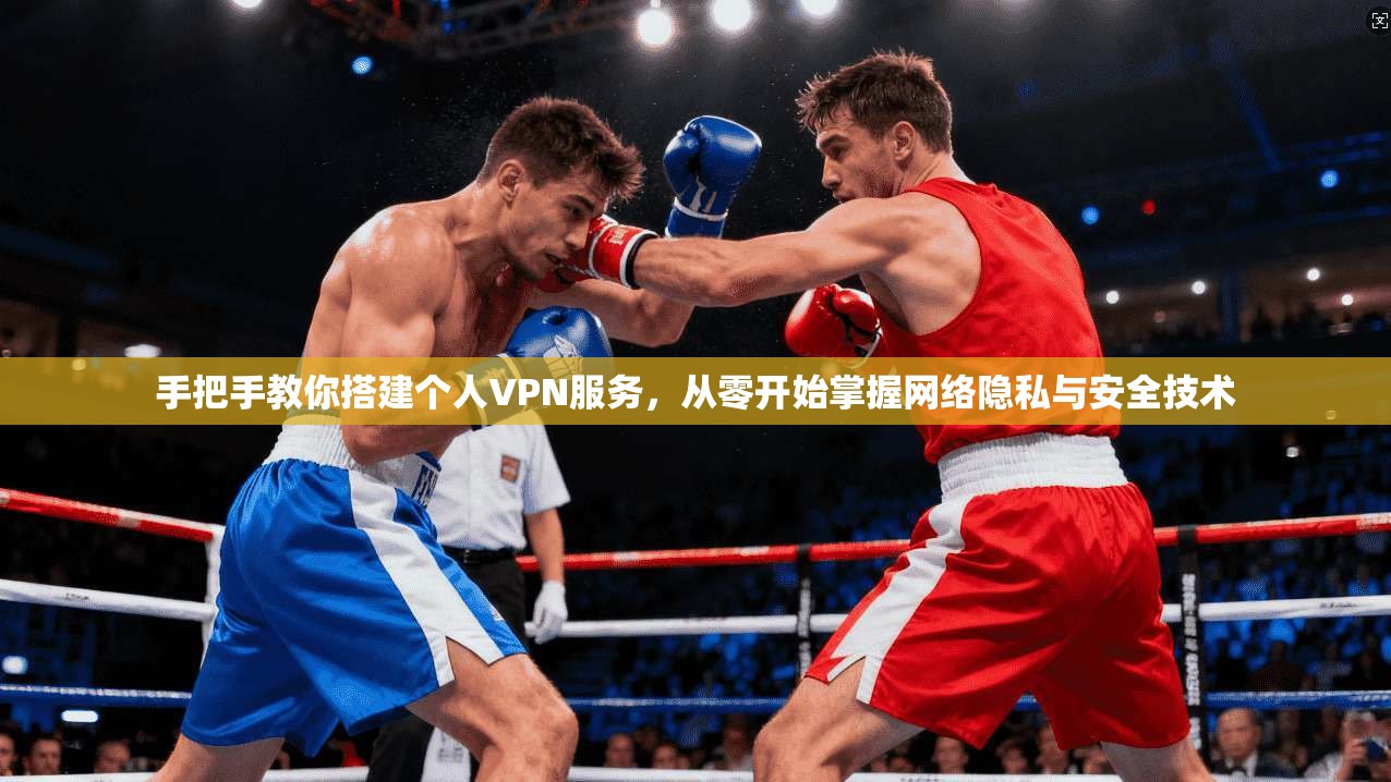 手把手教你搭建个人VPN服务,从零开始掌握网络隐私与安全技术 手把手教你搭建个人VPN服务,从零开始掌握网络隐私与安全技术