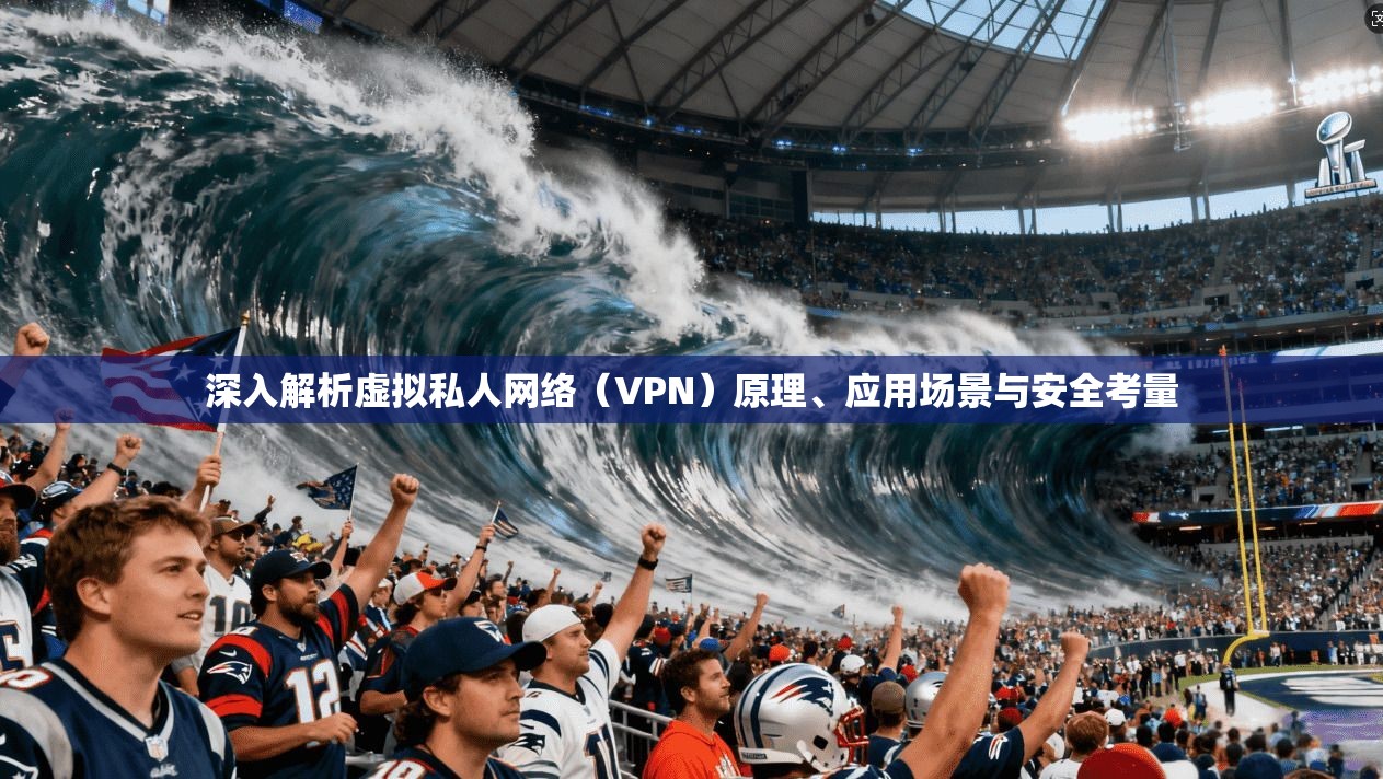 深入解析虚拟私人网络（VPN）原理、应用场景与安全考量