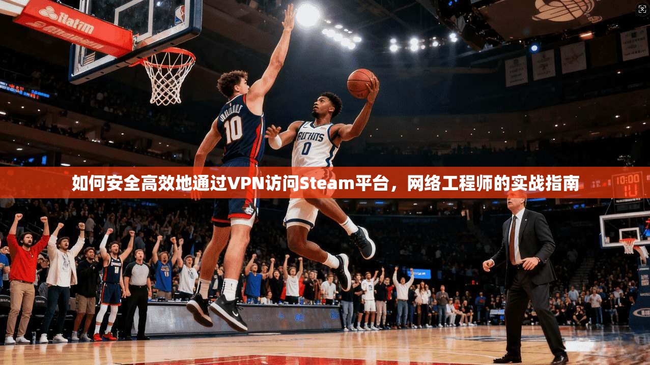如何安全高效地通过VPN访问Steam平台,网络工程师的实战指南 如何安全高效地通过VPN访问Steam平台,网络工程师的实战指南