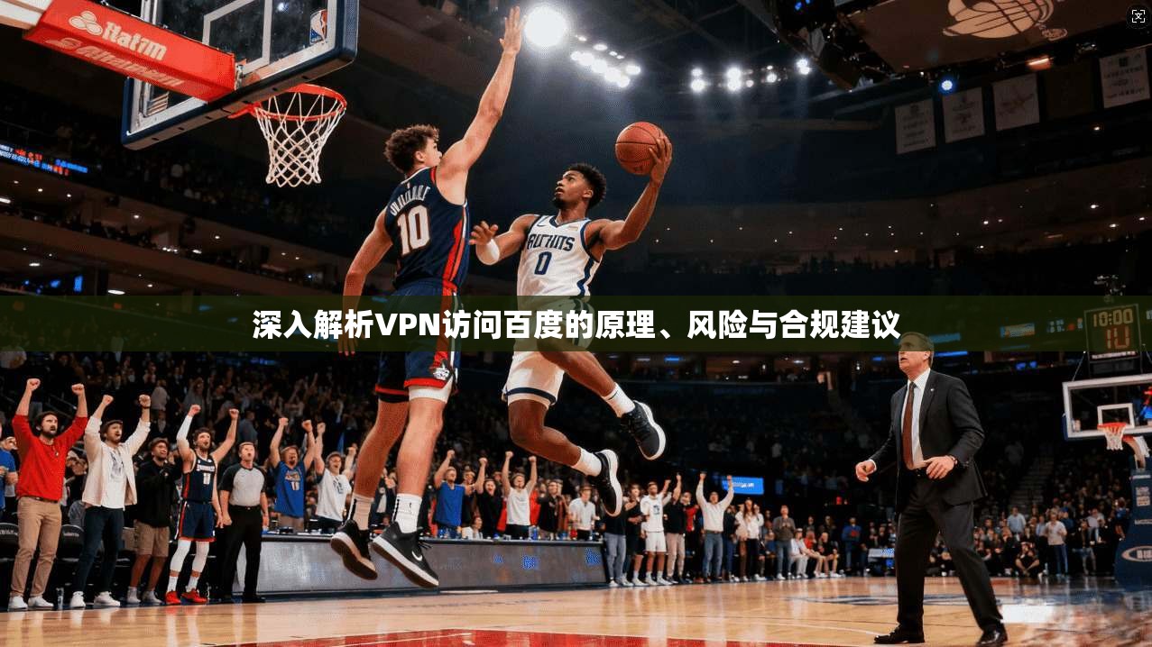深入解析VPN访问百度的原理、风险与合规建议