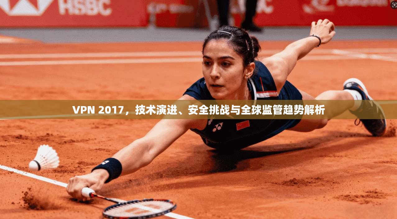 VPN 2017,技术演进、安全挑战与全球监管趋势解析 VPN 2017,技术演进、安全挑战与全球监管趋势解析