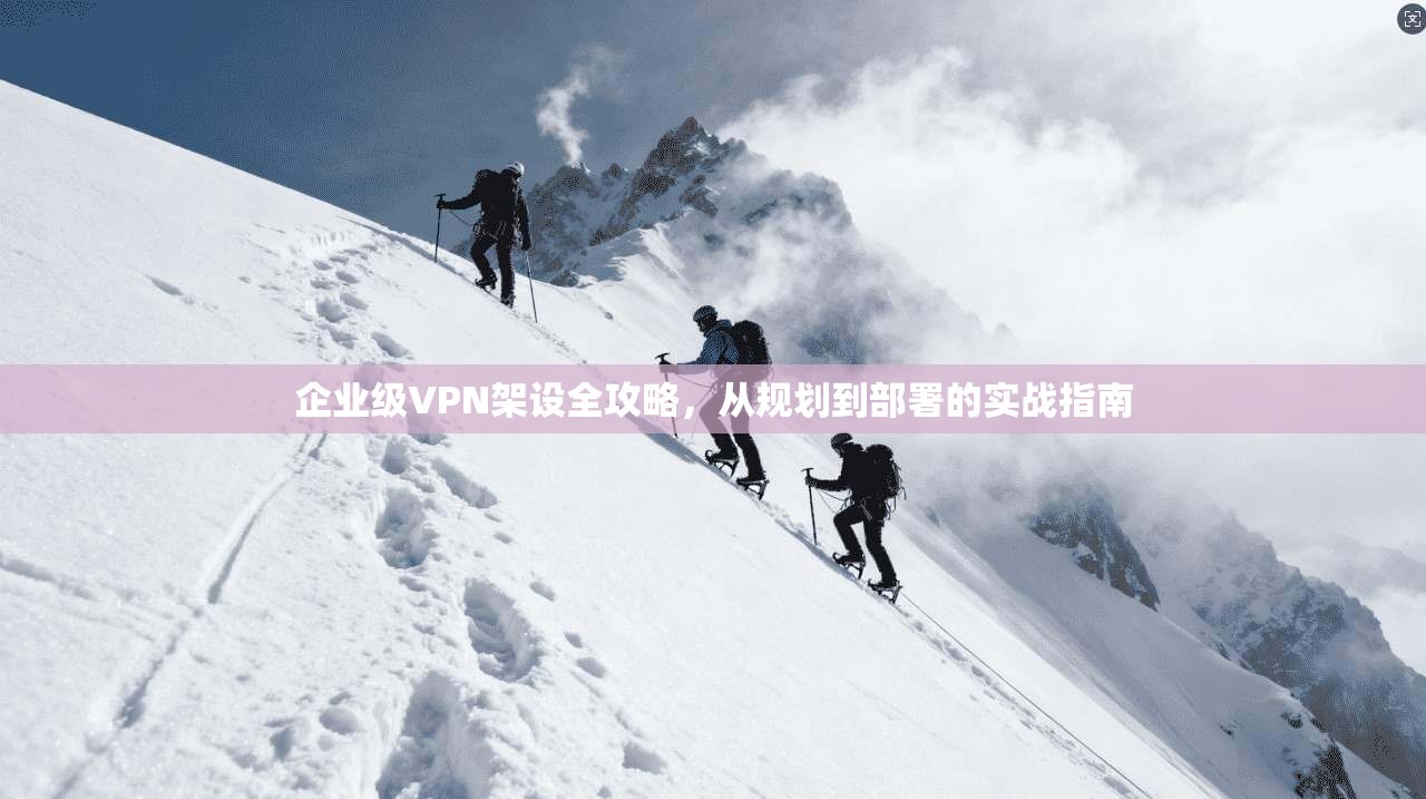 企业级VPN架设全攻略，从规划到部署的实战指南