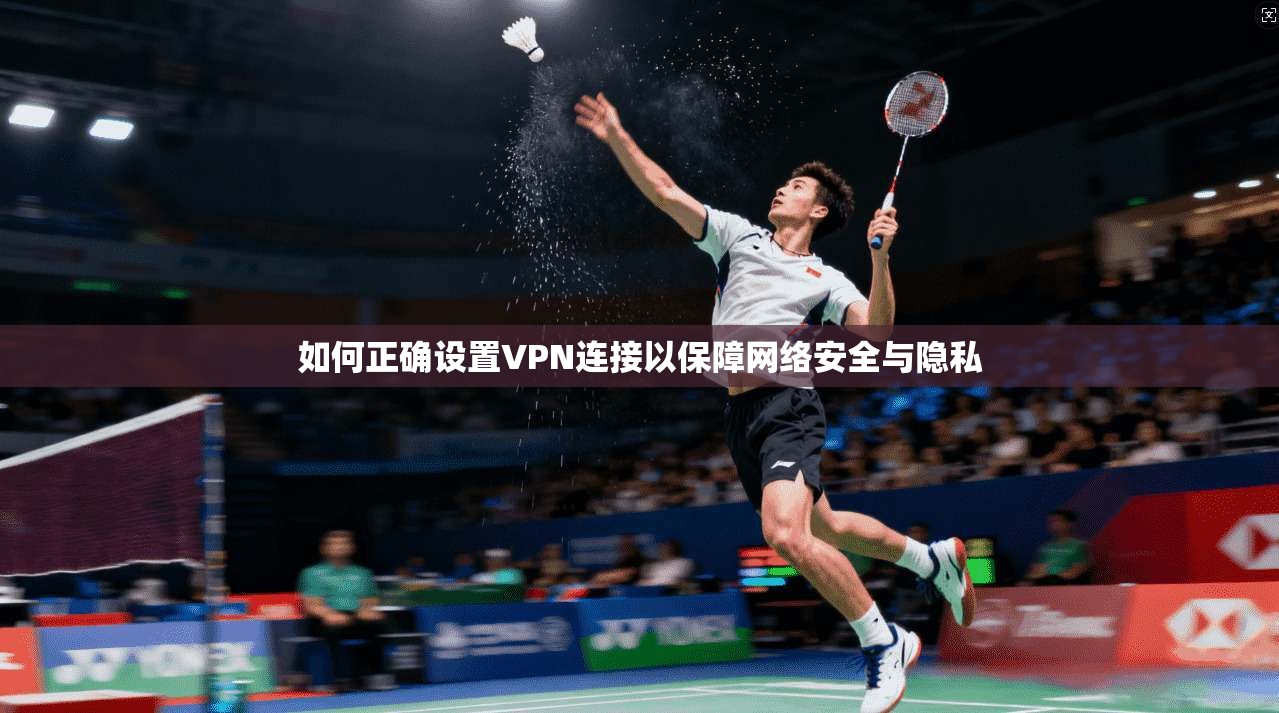 如何正确设置VPN连接以保障网络安全与隐私 如何正确设置VPN连接以保障网络安全与隐私