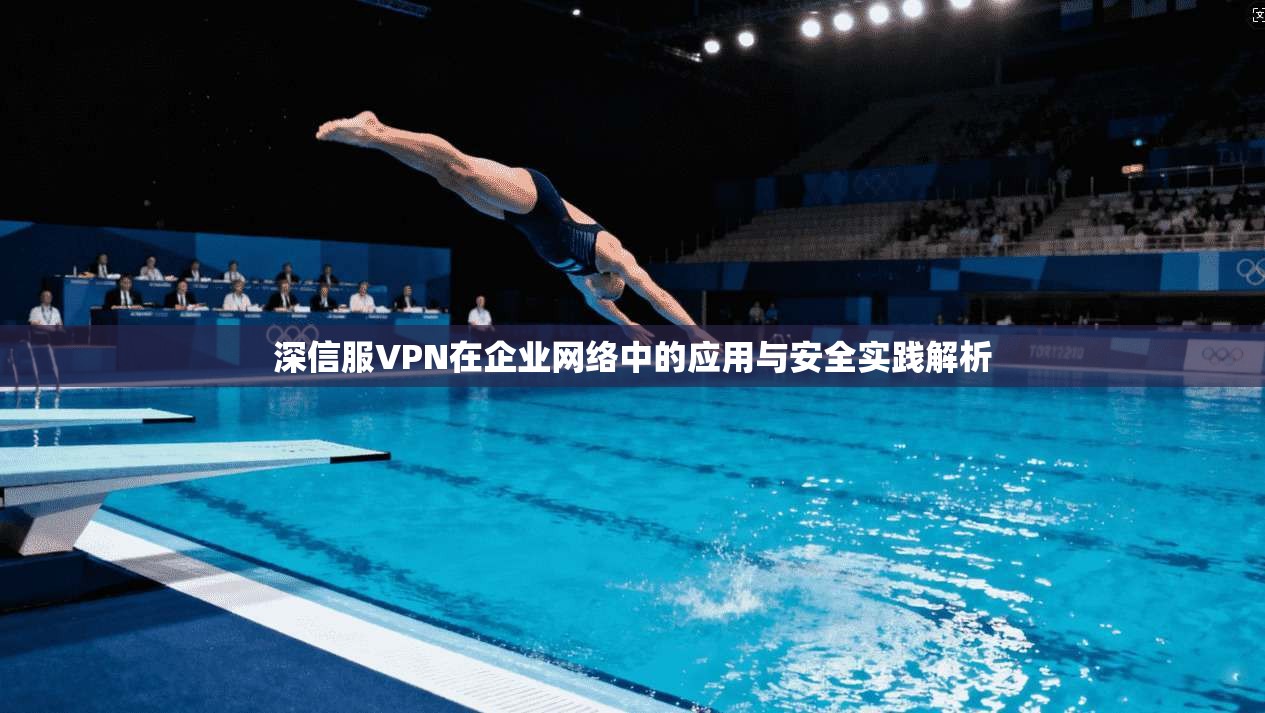 深信服VPN在企业网络中的应用与安全实践解析