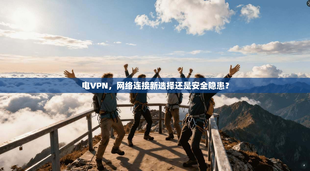 电VPN,网络连接新选择还是安全隐患? 电VPN,网络连接新选择还是安全隐患?