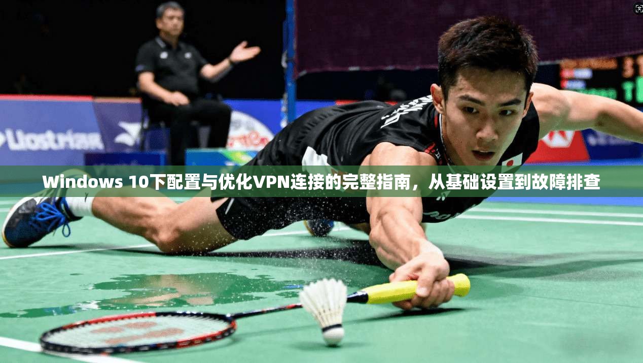 Windows 10下配置与优化VPN连接的完整指南，从基础设置到故障排查