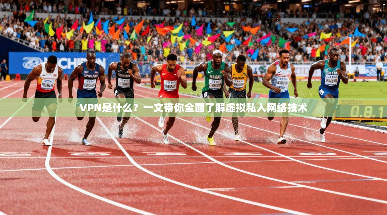 VPN是什么？一文带你全面了解虚拟私人网络技术