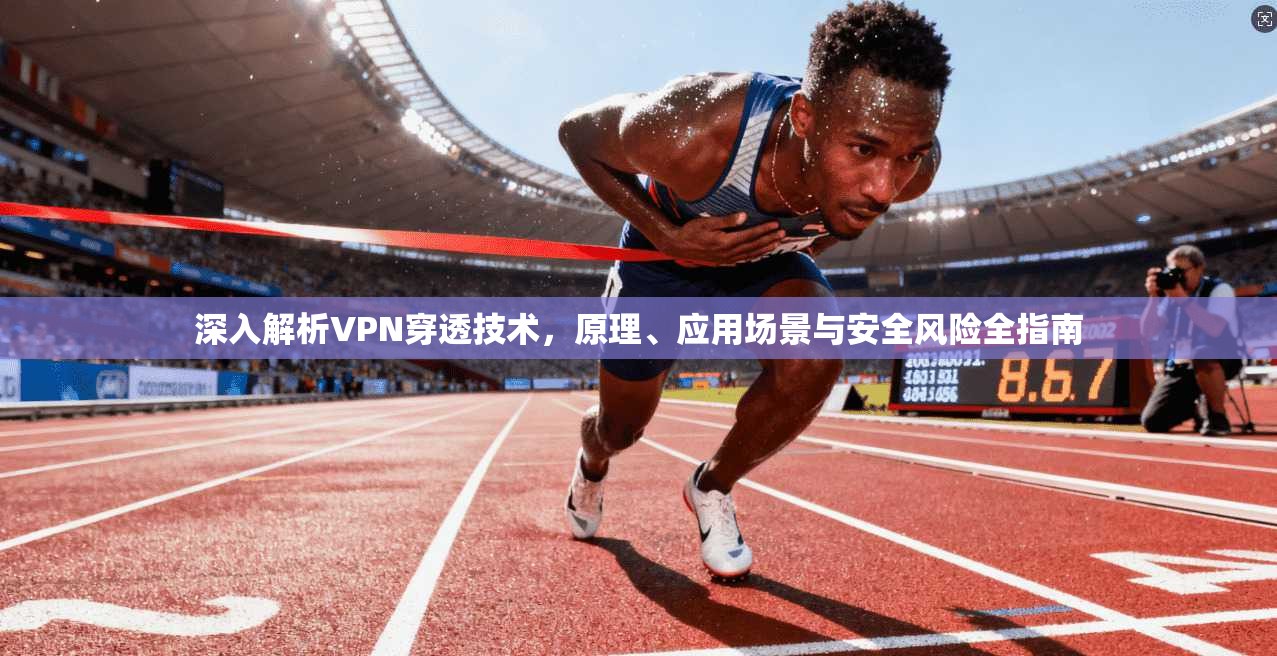 深入解析VPN穿透技术，原理、应用场景与安全风险全指南