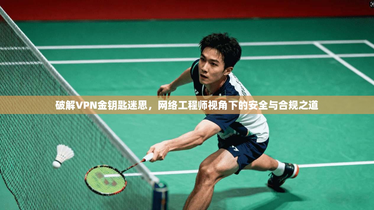 破解VPN金钥匙迷思，网络工程师视角下的安全与合规之道