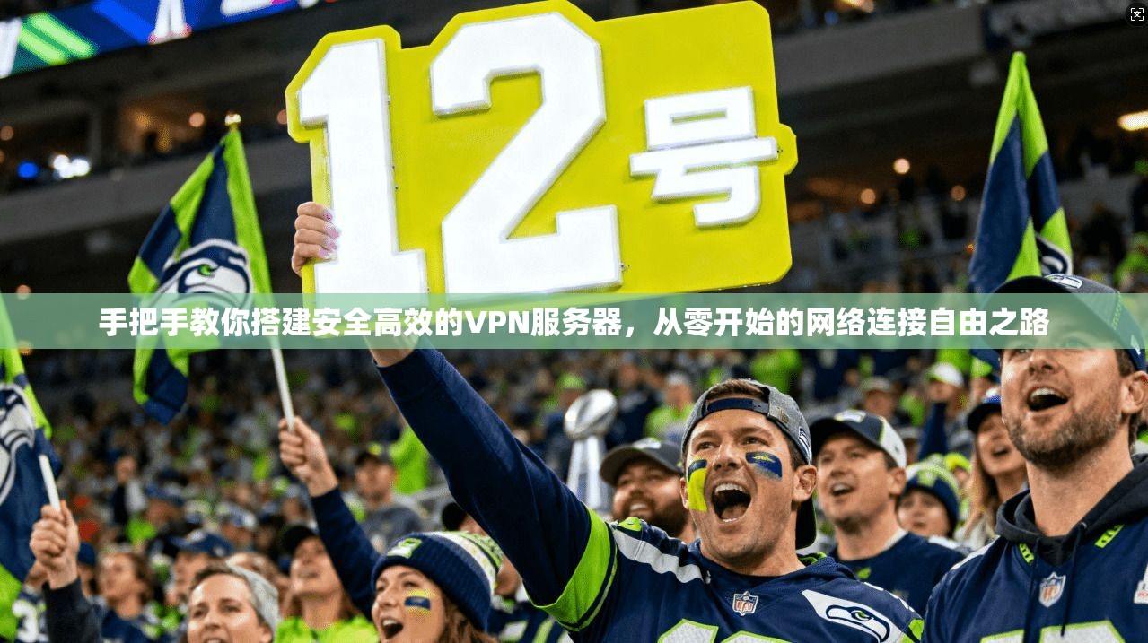 手把手教你搭建安全高效的VPN服务器，从零开始的网络连接自由之路