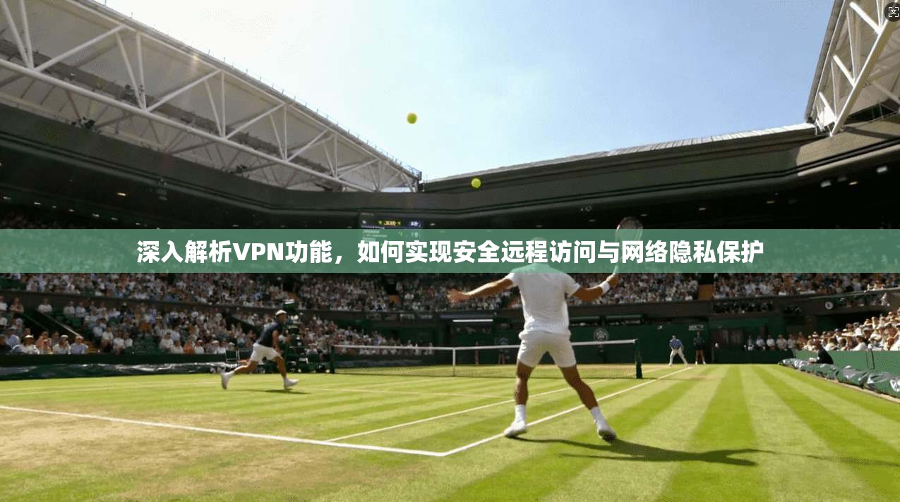 深入解析VPN功能，如何实现安全远程访问与网络隐私保护