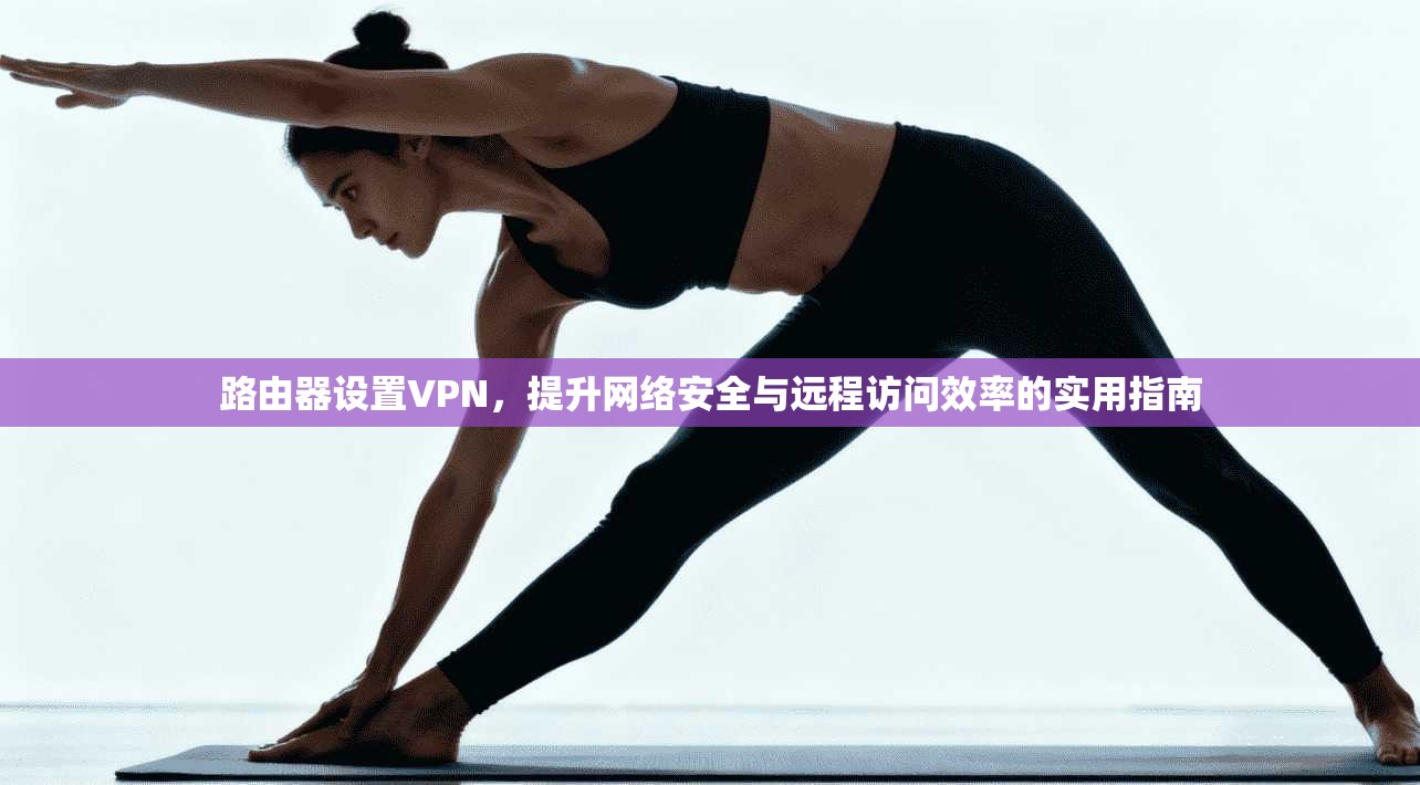 路由器设置VPN,提升网络安全与远程访问效率的实用指南 路由器设置VPN,提升网络安全与远程访问效率的实用指南