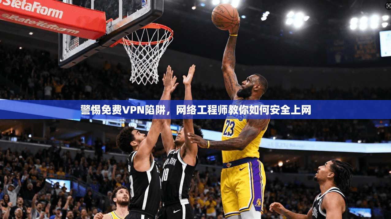 警惕免费VPN陷阱,网络工程师教你如何安全上网 警惕免费VPN陷阱,网络工程师教你如何安全上网