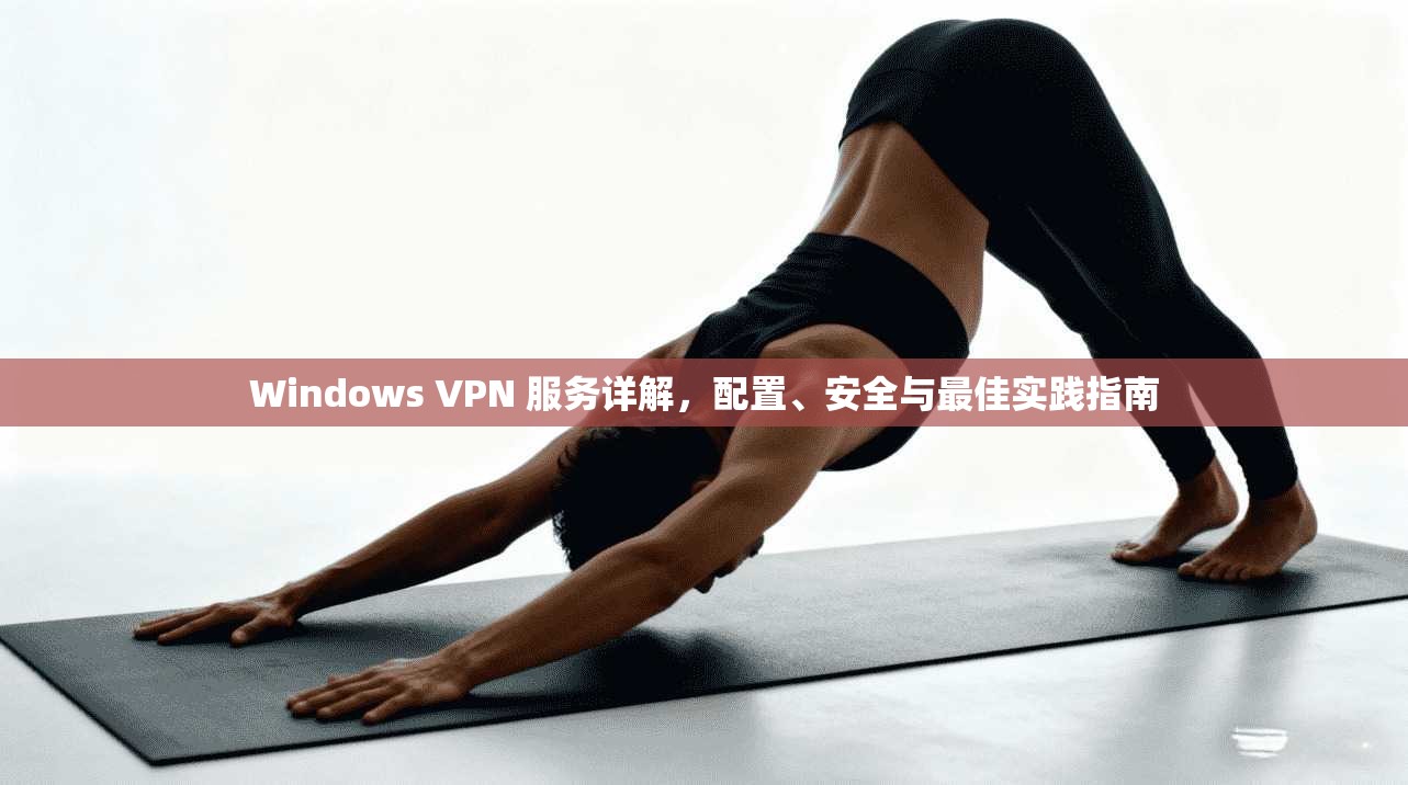 Windows VPN 服务详解，配置、安全与最佳实践指南
