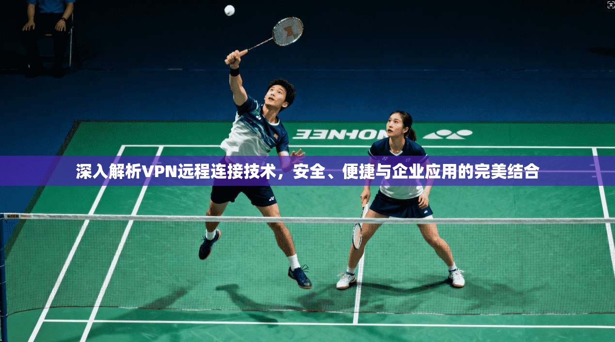 深入解析VPN远程连接技术，安全、便捷与企业应用的完美结合