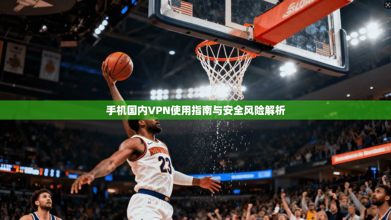 手机国内VPN使用指南与安全风险解析