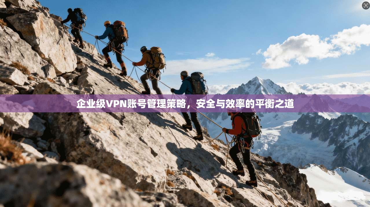 企业级VPN账号管理策略,安全与效率的平衡之道 企业级VPN账号管理策略,安全与效率的平衡之道
