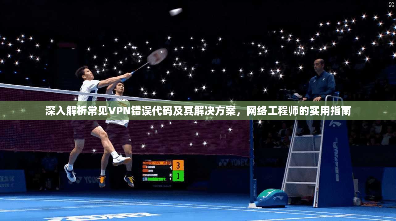 深入解析常见VPN错误代码及其解决方案，网络工程师的实用指南