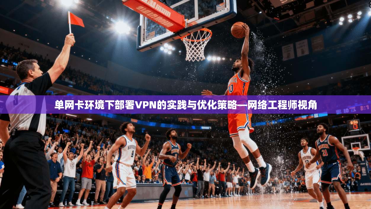单网卡环境下部署VPN的实践与优化策略—网络工程师视角 单网卡环境下部署VPN的实践与优化策略—网络工程师视角