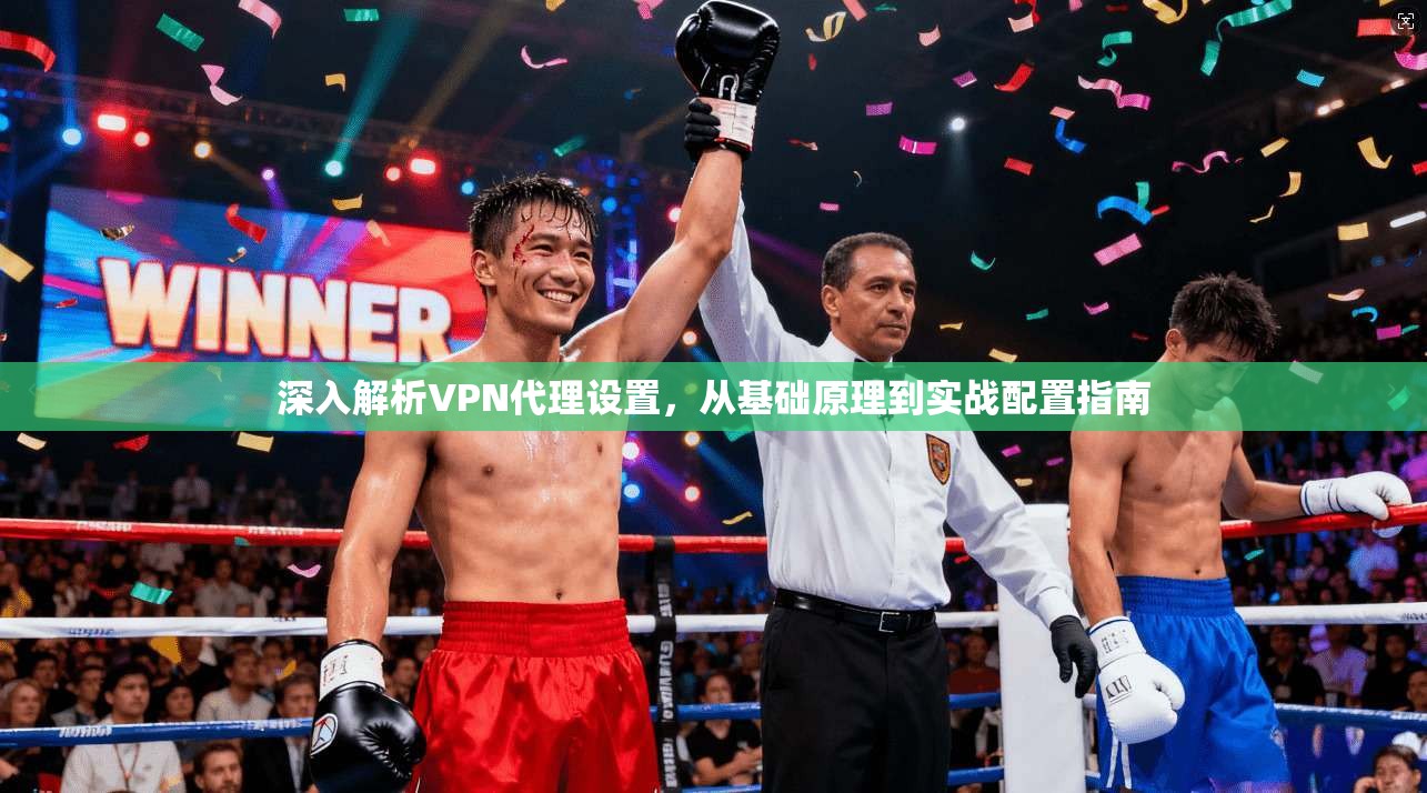 深入解析VPN代理设置，从基础原理到实战配置指南