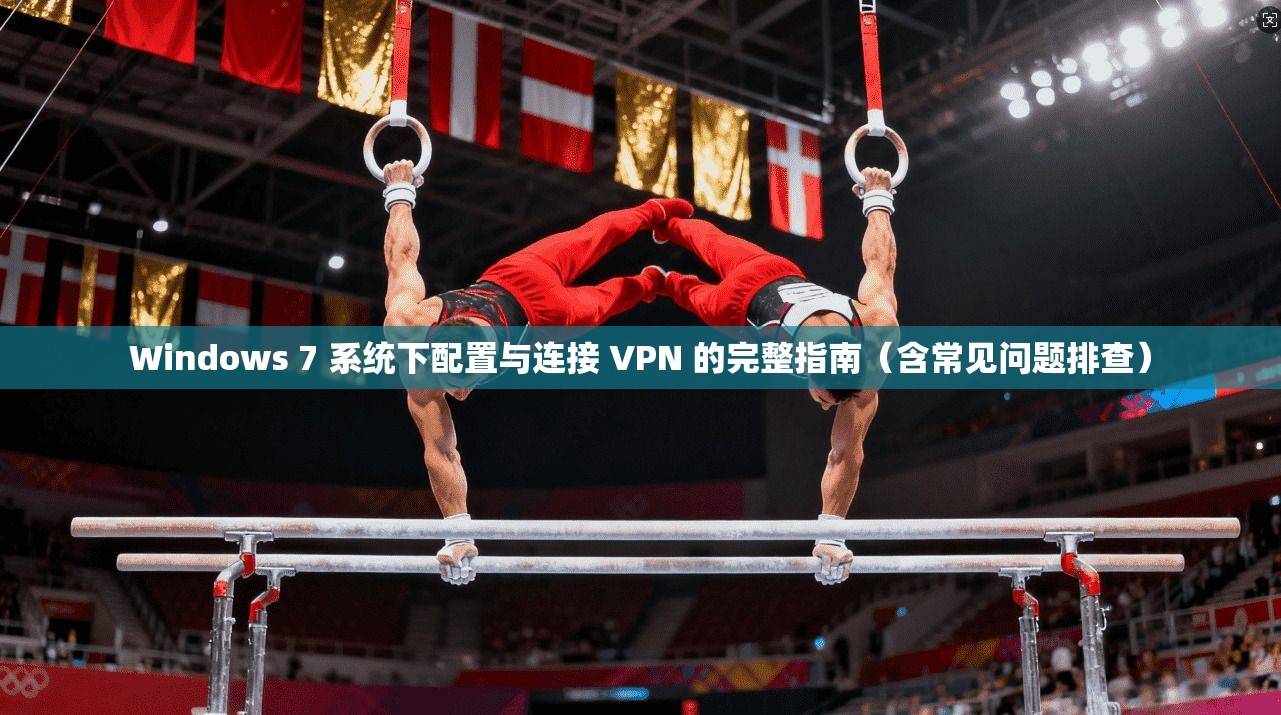 Windows 7 系统下配置与连接 VPN 的完整指南（含常见问题排查）