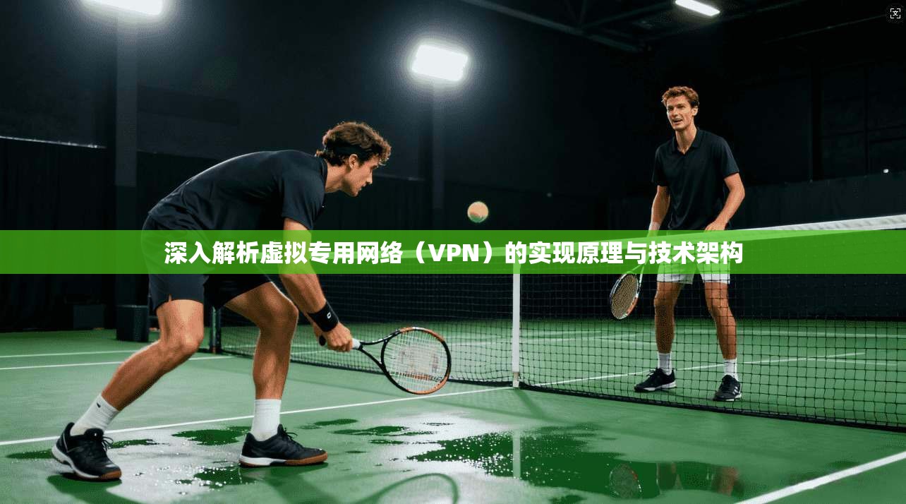 深入解析虚拟专用网络（VPN）的实现原理与技术架构