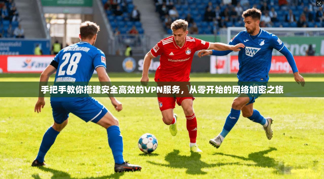 手把手教你搭建安全高效的VPN服务，从零开始的网络加密之旅