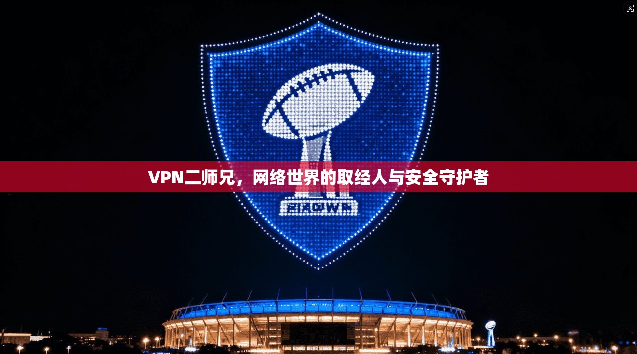 VPN二师兄,网络世界的取经人与安全守护者 VPN二师兄,网络世界的取经人与安全守护者