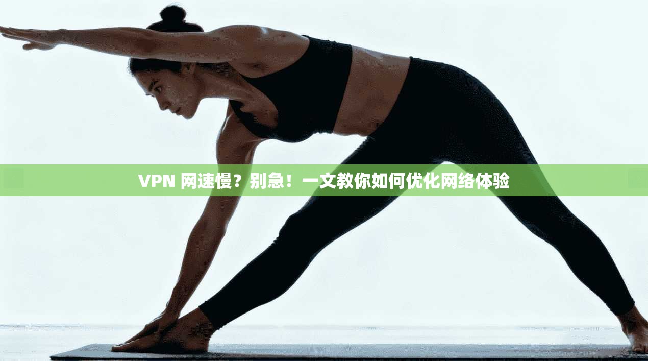 VPN 网速慢？别急！一文教你如何优化网络体验