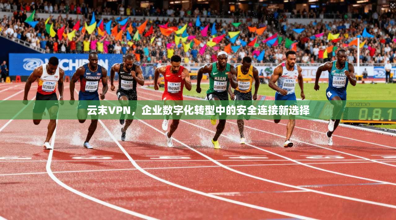 云末VPN，企业数字化转型中的安全连接新选择