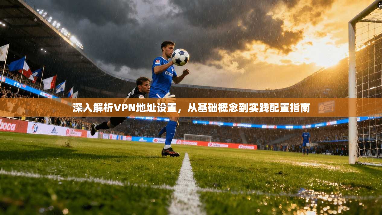 深入解析VPN地址设置，从基础概念到实践配置指南