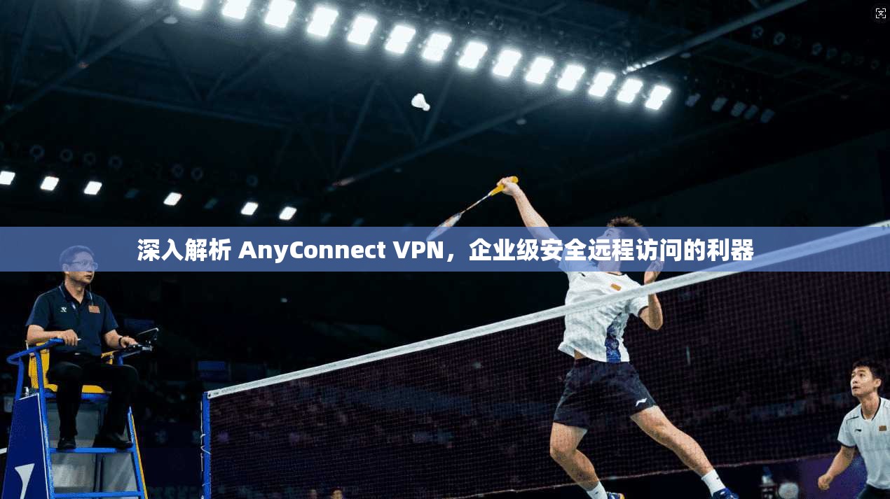 深入解析 AnyConnect VPN，企业级安全远程访问的利器