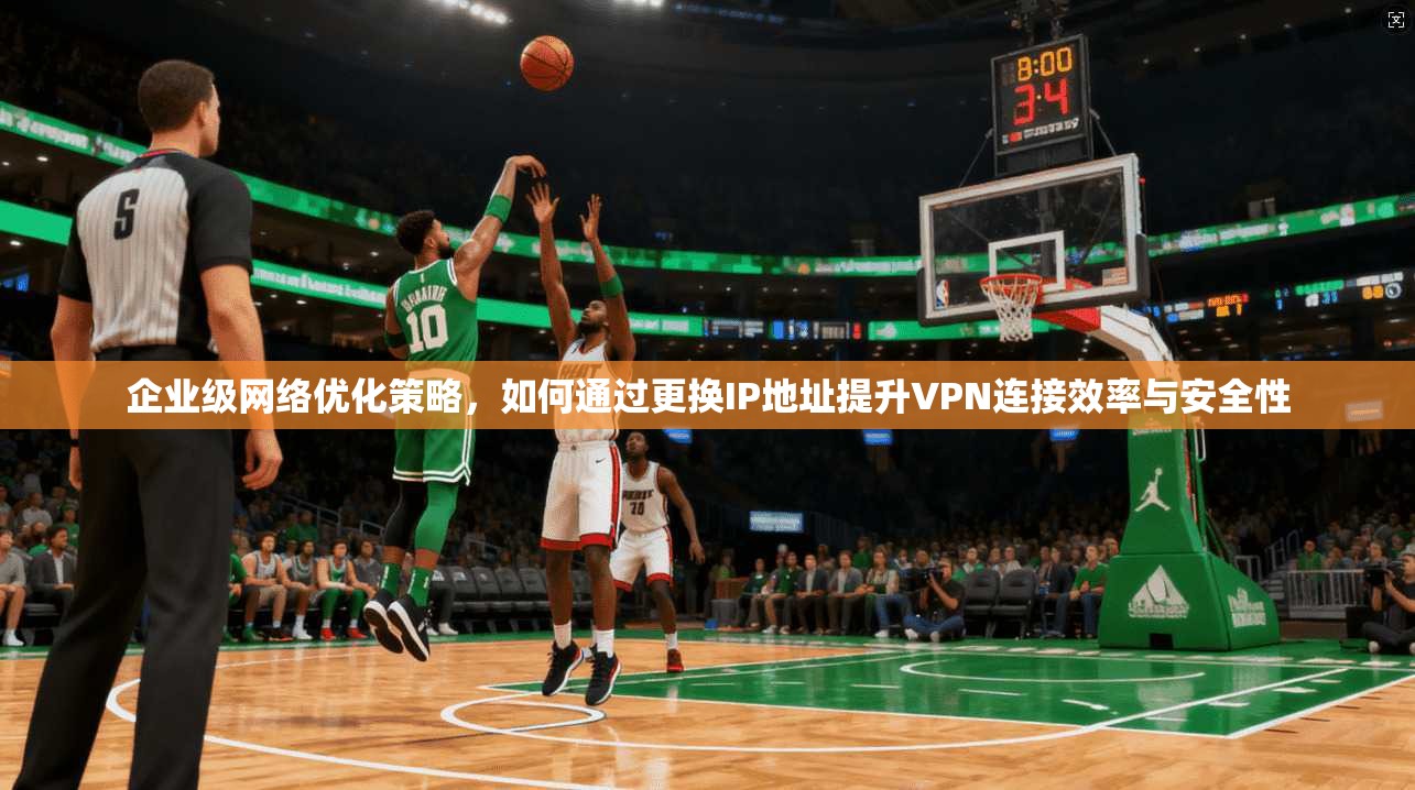 企业级网络优化策略，如何通过更换IP地址提升VPN连接效率与安全性