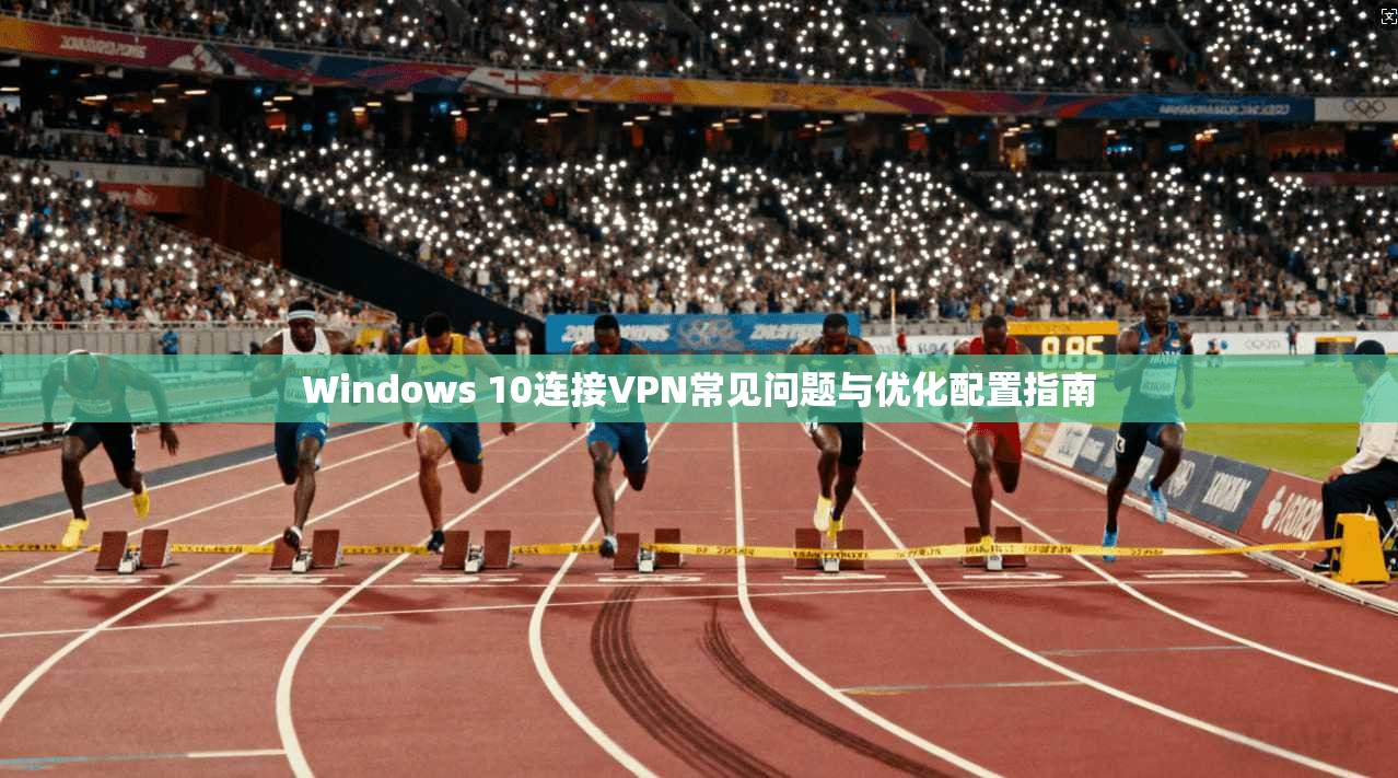 Windows 10连接VPN常见问题与优化配置指南