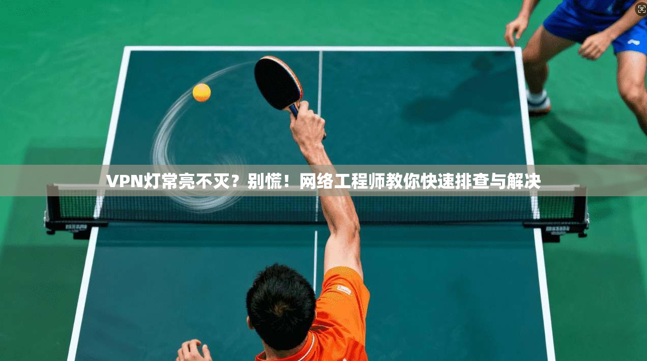 VPN灯常亮不灭？别慌！网络工程师教你快速排查与解决