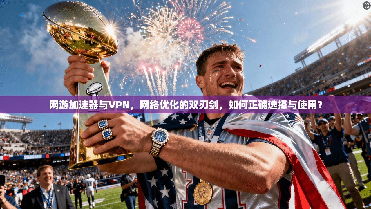 网游加速器与VPN，网络优化的双刃剑，如何正确选择与使用？