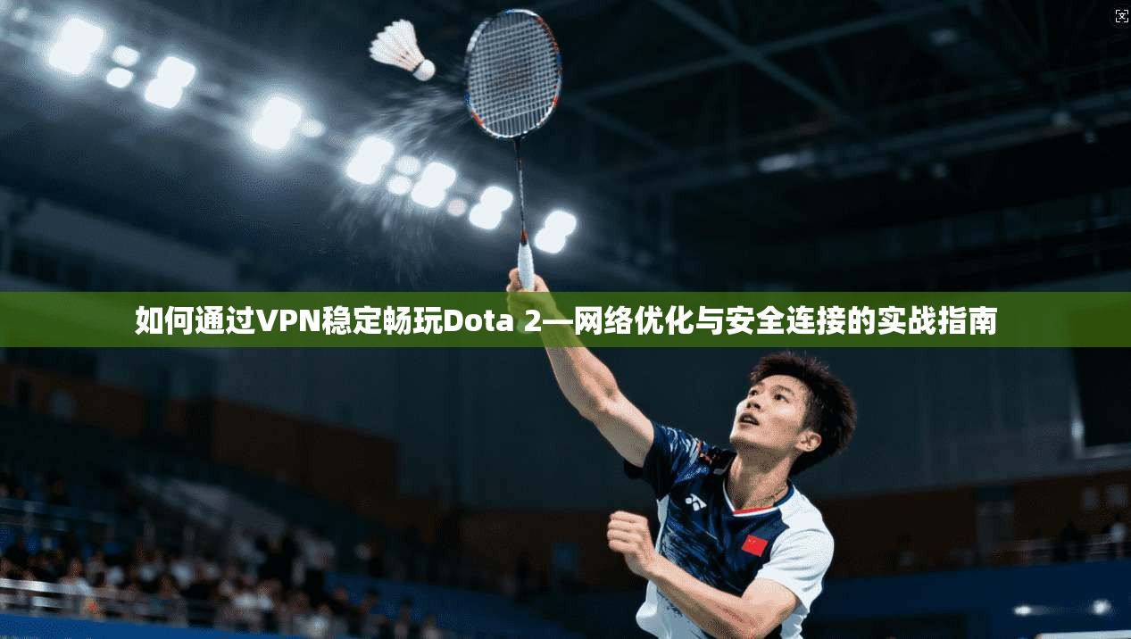 如何通过VPN稳定畅玩Dota 2—网络优化与安全连接的实战指南