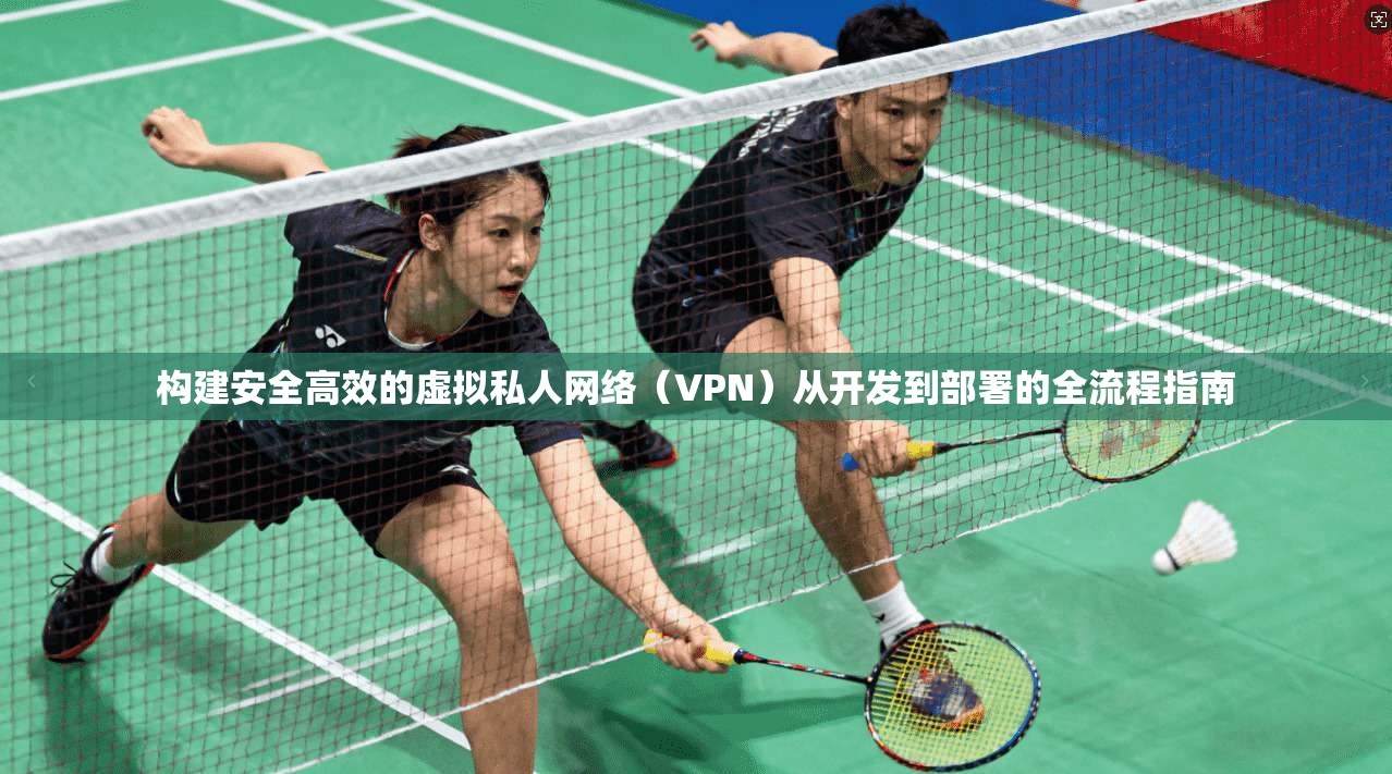 构建安全高效的虚拟私人网络（VPN）从开发到部署的全流程指南