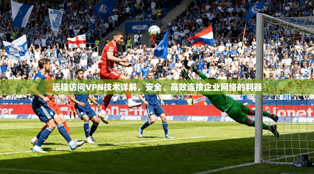 远程访问VPN技术详解,安全、高效连接企业网络的利器 远程访问VPN技术详解,安全、高效连接企业网络的利器