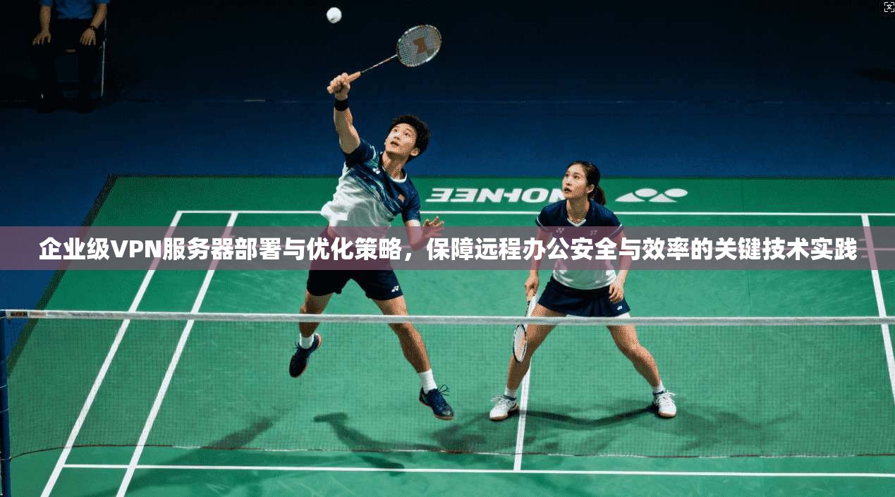 企业级VPN服务器部署与优化策略，保障远程办公安全与效率的关键技术实践