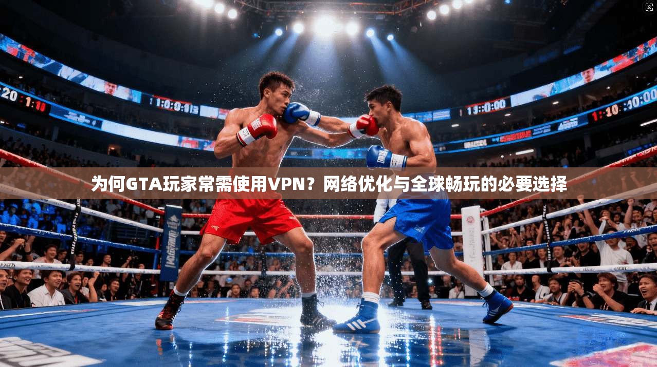 为何GTA玩家常需使用VPN?网络优化与全球畅玩的必要选择 为何GTA玩家常需使用VPN?网络优化与全球畅玩的必要选择