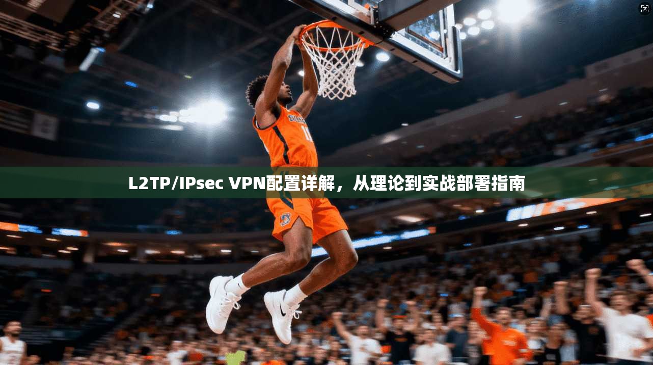L2TP/IPsec VPN配置详解，从理论到实战部署指南