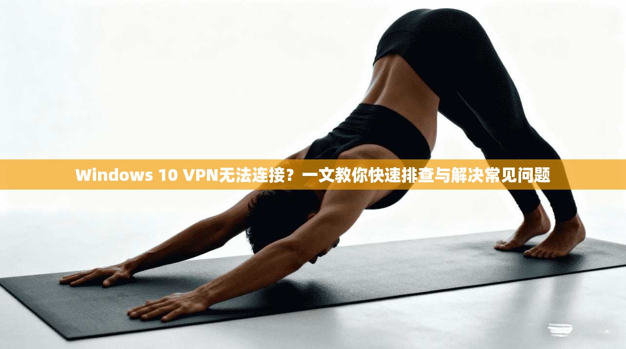 Windows 10 VPN无法连接？一文教你快速排查与解决常见问题