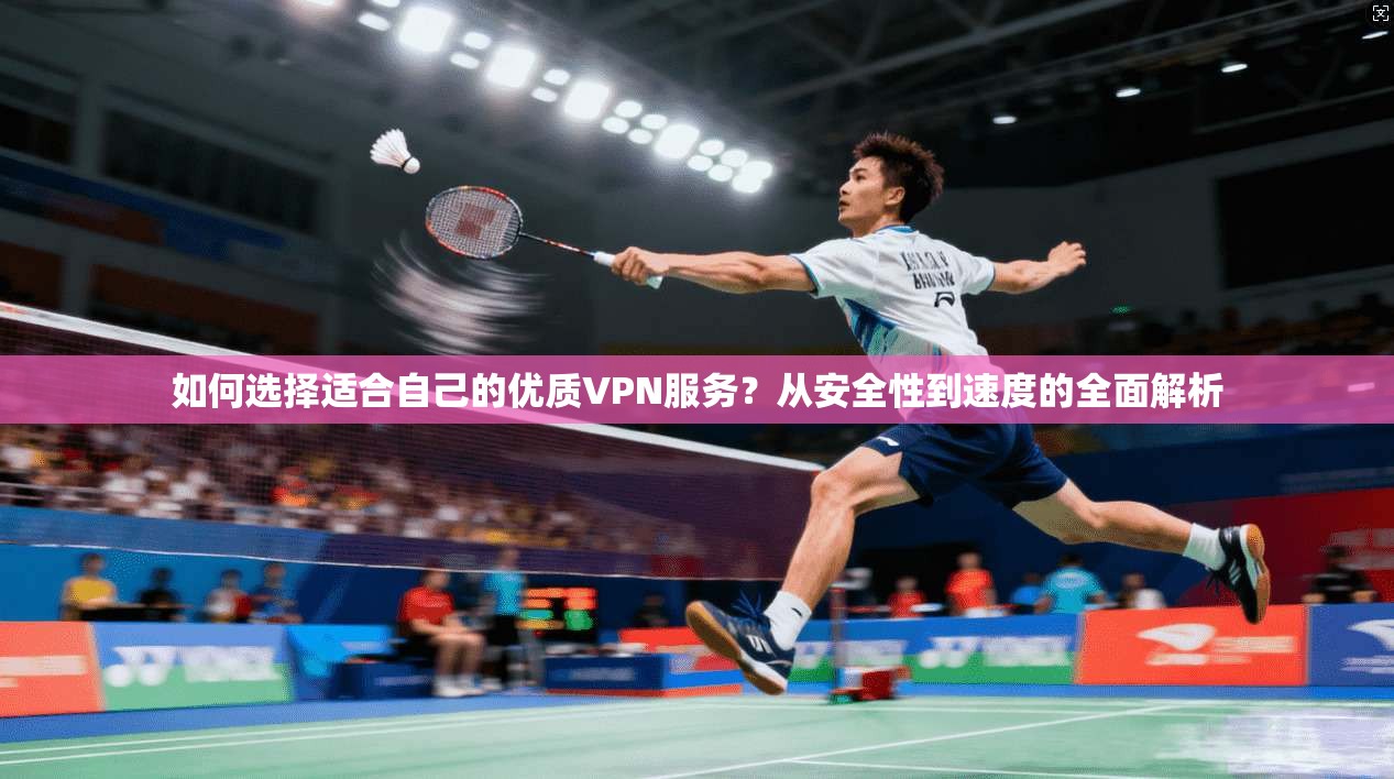 如何选择适合自己的优质VPN服务？从安全性到速度的全面解析